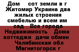 Дом 28 сот земли в г. Житомир Украина два жилых строения смебелью и всем им.,сад - Все города Недвижимость » Дома, коттеджи, дачи обмен   . Челябинская обл.,Магнитогорск г.